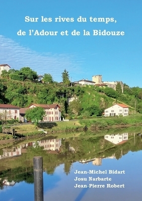 Sur les rives du temps, de l'Adour et de la Bidouze - Jean-Michel Bidart, Josu Narbarte, Jean-Pierre Robert