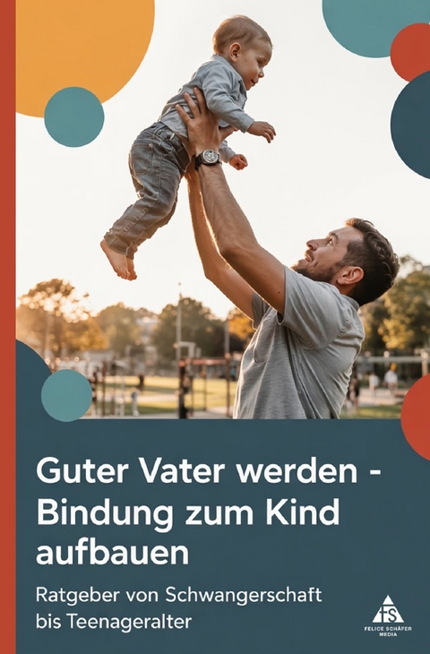 Guter Vater werden &ndash; Bindung zum Kind aufbauen - Felice Sch&auml;fer