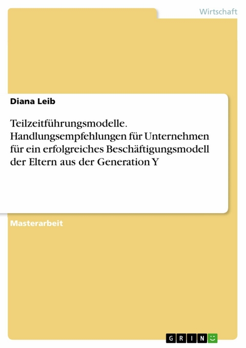Teilzeitf&uuml;hrungsmodelle. Handlungsempfehlungen f&uuml;r Unternehmen f&uuml;r ein erfolgreiches Besch&auml;ftigungsmodell der Eltern aus der Generation Y -  Diana Leib