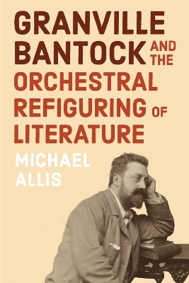 Granville Bantock and the Orchestral Refiguring of Literature - Michael Allis