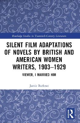 Silent Film Adaptations of Novels by British and American Women Writers, 1903-1929 - Jamie Barlowe