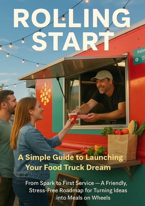 Rolling Start: A Simple Guide to Launching Your Food Truck Dream - Emilia Carradine