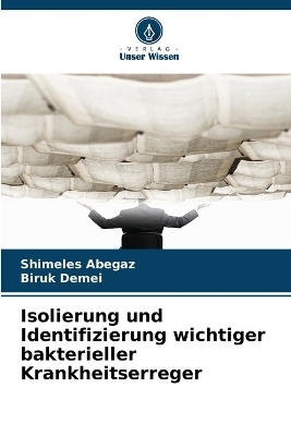Isolierung und Identifizierung wichtiger bakterieller Krankheitserreger - Shimeles Abegaz, Biruk Demei