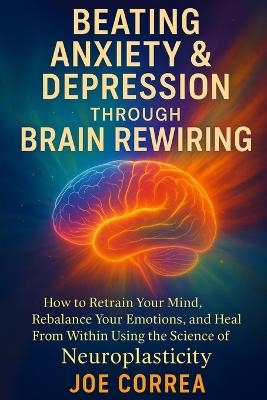 Beating Anxiety & Depression Through Brain Rewiring - Joe Correa