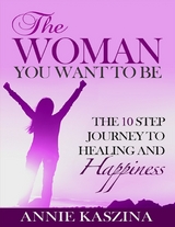 Woman You Want to Be: The 10 Step Journey to Healing and Happiness -  Annie Kaszina