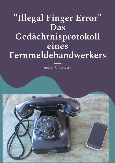 "Illegal Finger Error" Das Gedächtnisprotokoll eines Fernmeldehandwerkers - Achim R. Karrasch