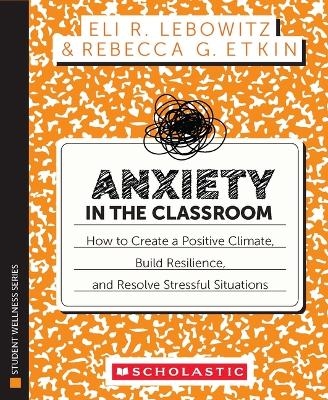 Anxiety in the Classroom: How to Create a Positive Climate, Build Students' Resilience, and Resolve Stressful Situations - Eli Lebowitz, Rebecca Etkin