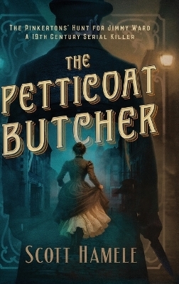 The Petticoat Butcher - The Pinkertons' Hunt for Jimmy Ward - Scott Hamele