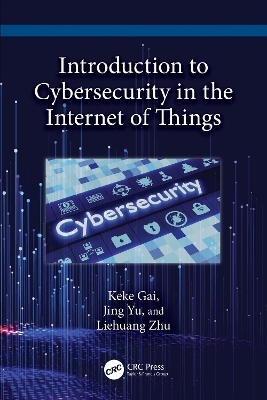 Introduction to Cybersecurity in the Internet of Things - Keke Gai, Jing Yu, Liehuang Zhu