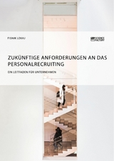 Zuk&uuml;nftige Anforderungen an das Personalrecruiting. Ein Leitfaden f&uuml;r Unternehmen -  Fisnik Lekaj