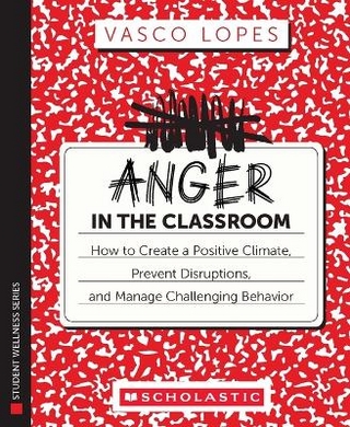 Anger in the Classroom: How to Create a Positive Climate, Prevent Disruptions, and Manage Challenging Behavior
