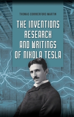 The Inventions, Research, and Writings of Nikola Tesla - Thomas Commerford Martin, Nikola Tesla