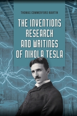 The Inventions, Research, and Writings of Nikola Tesla - Thomas Commerford Martin, Nikola Tesla