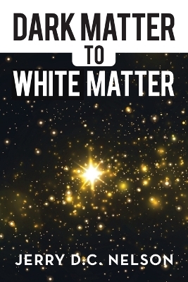 Dark Matter to White Matter - Jerry D C Nelson
