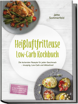 Heißluftfritteuse Low-Carb Kochbuch: Die leckersten Rezepte für jeden Geschmack – knusprig, Low-Carb und blitzschnell – inkl. 30-Tage-Ernährungsplan, Frühstück, Snacks, Süßes & Resteverwertung