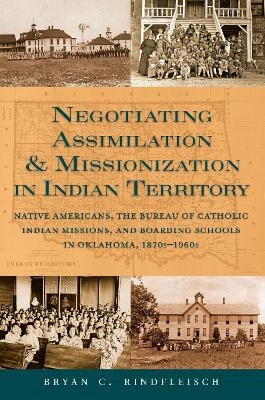 Negotiating Assimilation & Missionization in Indian Territory - Bryan C. Rindfleisch