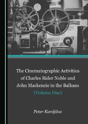 The Cinematographic Activities of Charles Rider Noble and John Mackenzie in the Balkans (Volume One) - Peter Ivanov Kardjilov