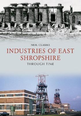 Industries of East Shropshire Through Time - Neil Clarke