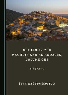 Shi&lsquo;ism in the Maghrib and al-Andalus, Volume One - John Andrew Morrow