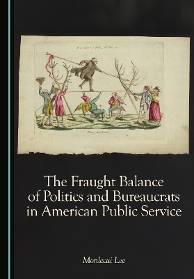 The Fraught Balance of Politics and Bureaucrats in American Public Service - Mordecai Lee