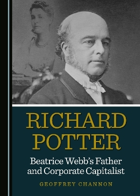 Richard Potter, Beatrice Webb&rsquo;s Father and Corporate Capitalist - Geoffrey Channon