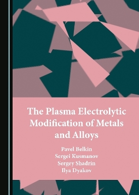 The Plasma Electrolytic Modification of Metals and Alloys - Pavel Belkin, Sergei Kusmanov, Sergey Shadrin