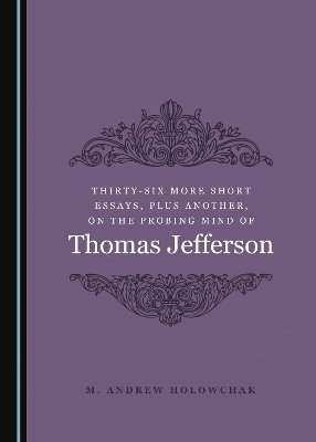 Thirty-Six More Short Essays, Plus Another, on the Probing Mind of Thomas Jefferson - M. Andrew Holowchak