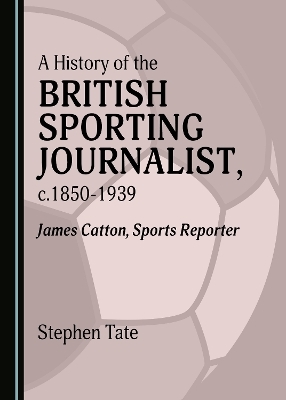 A History of the British Sporting Journalist, c.1850-1939 - Stephen Tate