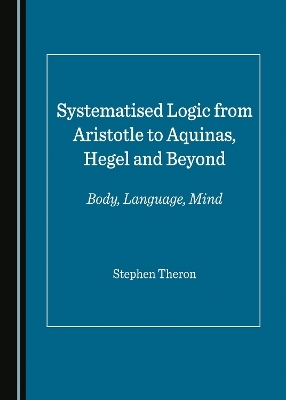 Systematised Logic from Aristotle to Aquinas, Hegel and Beyond - Stephen Theron
