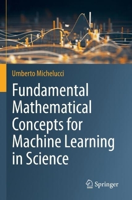 Fundamental Mathematical Concepts for Machine Learning in Science - Umberto Michelucci