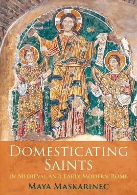 Domesticating Saints in Medieval and Early Modern Rome - Maya Maskarinec