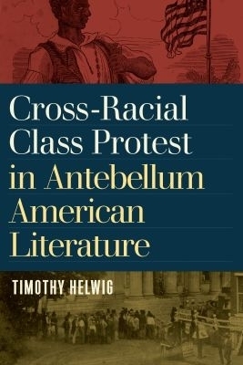 Cross-Racial Class Protest in Antebellum American Literature - Timothy Helwig