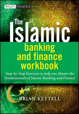 The Islamic Banking and Finance Workbook &ndash; Step&ndash;by &ndash;Step Exercises to Help You Master the Fundamentals of Islamic Banking and Finance - B Kettell