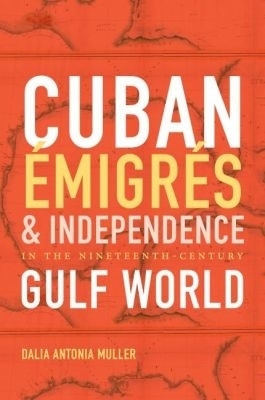 Cuban &Eacute;migr&eacute;s and Independence in the Nineteenth-Century Gulf World - Dalia Antonia Muller