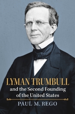Lyman Trumbull and the Second Founding of the United States - Paul Rego
