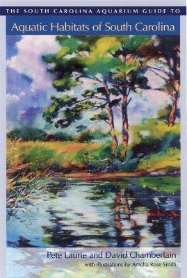 The South Carolina Aquarium Guide to Aquatic Habitats of South Carolina - Pete Laurie, David Chamberlain