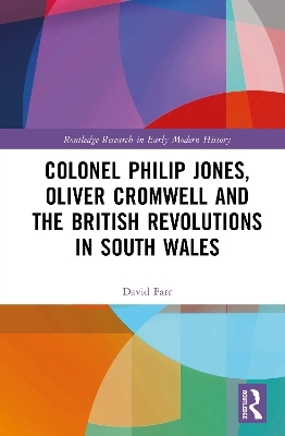 Colonel Philip Jones, Oliver Cromwell and the British Revolutions in South Wales