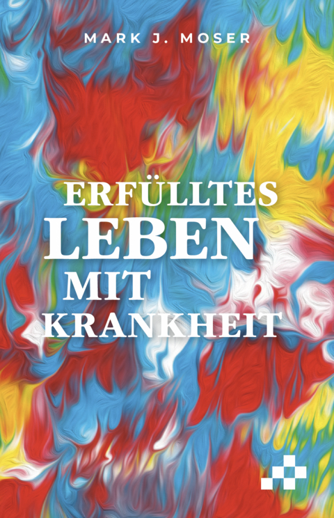 Erf&uuml;lltes Leben mit Krankheit - Mark J. Moser