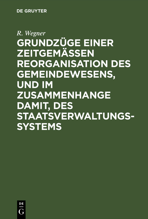 Grundz&uuml;ge einer zeitgem&auml;&szlig;en Reorganisation des Gemeindewesens, und im Zusammenhange damit, des Staatsverwaltungssystems - R. Wegner