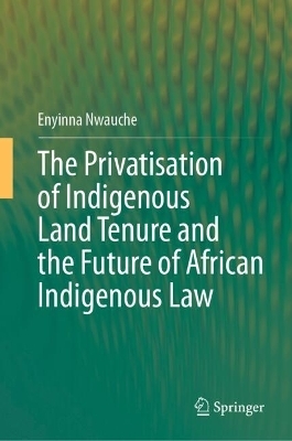 The Privatisation of Indigenous Land Tenure and the Future of African Indigenous Law - Enyinna Nwauche