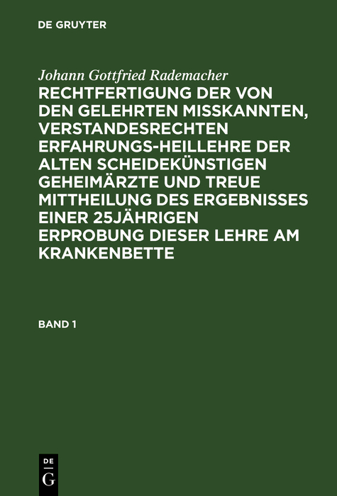 Johann Gottfried Rademacher: Rechtfertigung der von den Gelehrten misskannten, verstandesrechten Erfahrungsheillehre der alten scheidek&uuml;nstigen Geheim&auml;rzte und treue Mittheilung des Ergebnisses einer 25j&auml;hrigen Erprobung dieser Lehre am Krankenbette. Band 1 - Johann Gottfried Rademacher