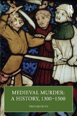 Medieval Murder: A History, 1300&ndash;1500 - Trevor Dean