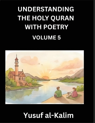 Understanding the Holy Quran with Poetry (Part 5)- Poetic Journeys Through the Quran, Rhythms of Revelation, Exploration of Divine Truth, Islamic Culture, Spiritualism and Life Philosophy - Yusuf Al-Kalim