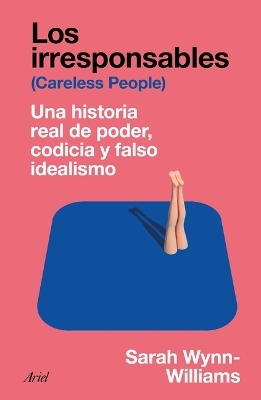 Los Irresponsables: Una Historia Real de Poder, Codicia Y Falso Idealismo / Careless People: A Cautionary Tale of Power, Greed, and Lost Idealism - Sarah Wynn-Williams