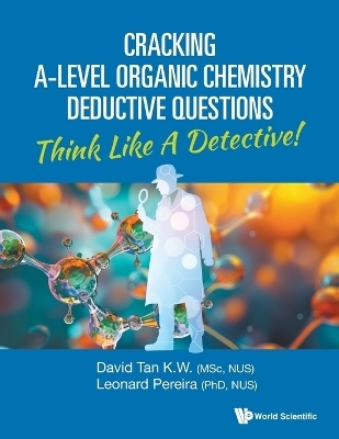Cracking A-level Organic Chemistry Deductive Questions: Think Like A Detective! - David Kien Wei Tan, Leonard Pereira