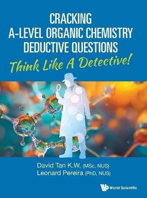 Cracking A-level Organic Chemistry Deductive Questions: Think Like A Detective! - David Kien Wei Tan, Leonard Pereira