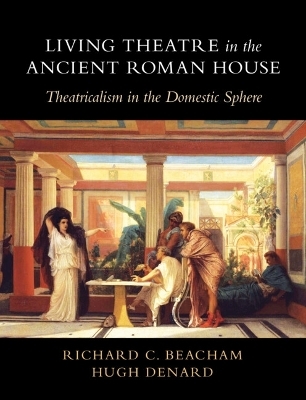 Living Theatre in the Ancient Roman House - Richard C. Beacham, Hugh Denard