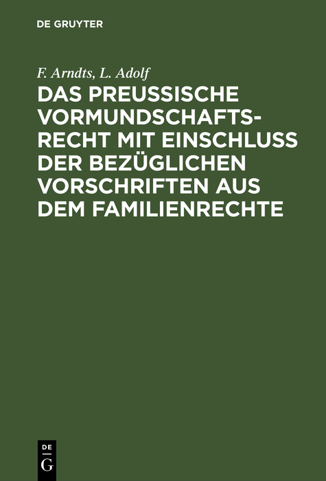 Das preu&szlig;ische Vormundschaftsrecht mit Einschlu&szlig; der bez&uuml;glichen Vorschriften aus dem Familienrechte - F. Arndts, L. Adolf