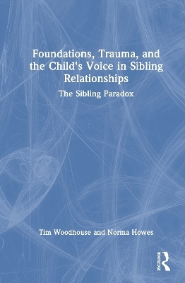 Foundations, Trauma, and the Child's Voice in Sibling Relationships - Tim Woodhouse, Norma Howes