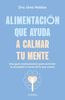 Alimentaci&oacute;n Que Ayuda a Calmar Tu Mente: Una Gu&iacute;a Revolucionaria Para Controlar Tu Ansiedad a Trav&eacute;s de Lo Que Comes / Calm Your Mind with Food - Dra Uma Naidoo